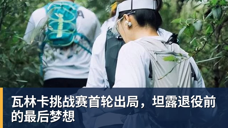 好博体育瓦林卡挑战赛首轮出局,坦露退役前的最后梦想