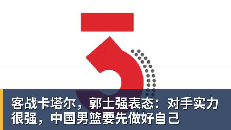 好博体育客战卡塔尔，郭士强表态：对手实力很强，中国男篮要先做好自己