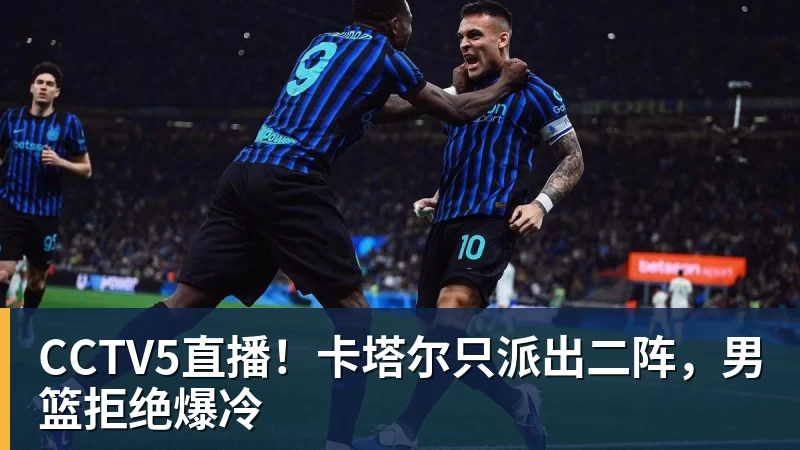 好博体育CCTV5直播！卡塔尔只派出二阵，男篮拒绝爆冷