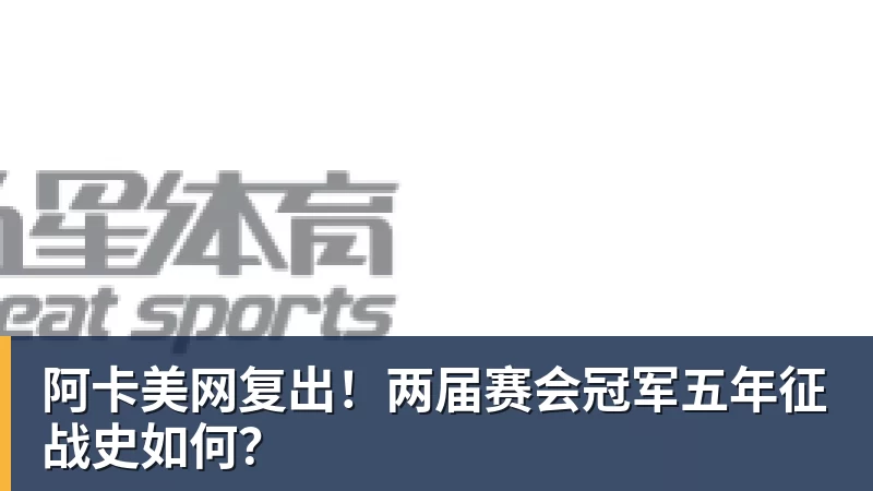 好博体育阿卡美网复出！两届赛会冠军五年征战史如何？