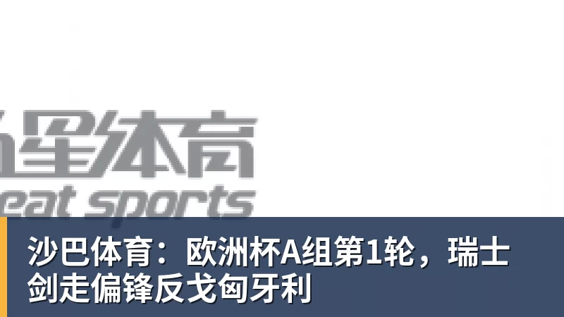 好博体育沙巴体育：欧洲杯A组第1轮，瑞士剑走偏锋反戈匈牙利