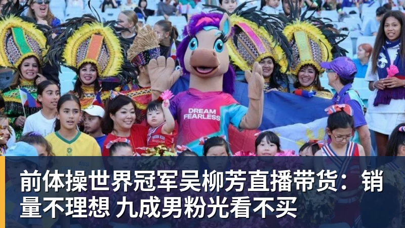 好博体育前体操世界冠军吴柳芳直播带货：销量不理想 九成男粉光看不买