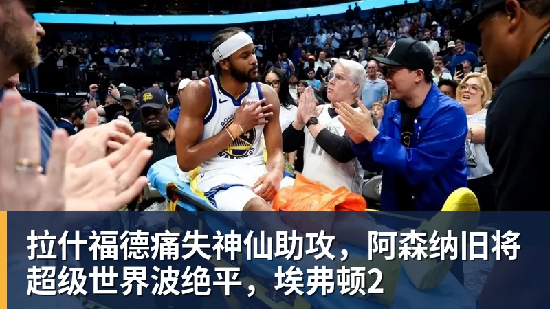 好博体育拉什福德痛失神仙助攻，阿森纳旧将超级世界波绝平，埃弗顿2