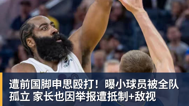 好博体育遭前国脚申思殴打！曝小球员被全队孤立 家长也因举报遭抵制+敌视