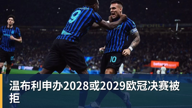 好博体育温布利申办2028或2029欧冠决赛被拒