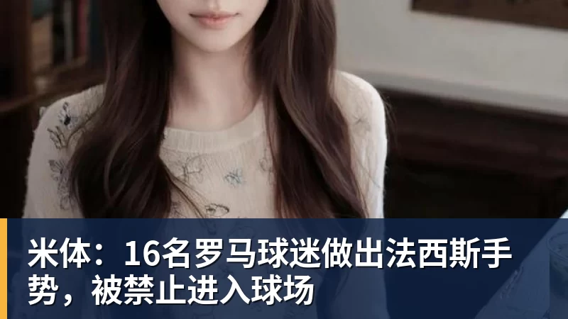 好博体育米体：16名罗马球迷做出法西斯手势，被禁止进入球场