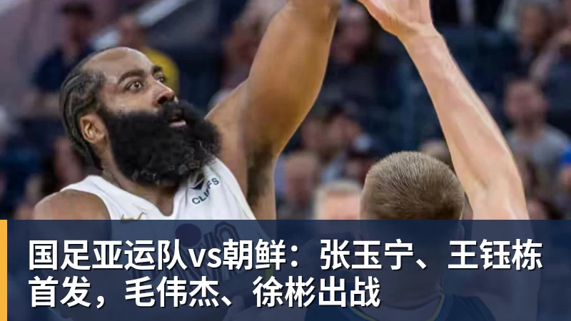 好博体育国足亚运队vs朝鲜：张玉宁、王钰栋首发，毛伟杰、徐彬出战