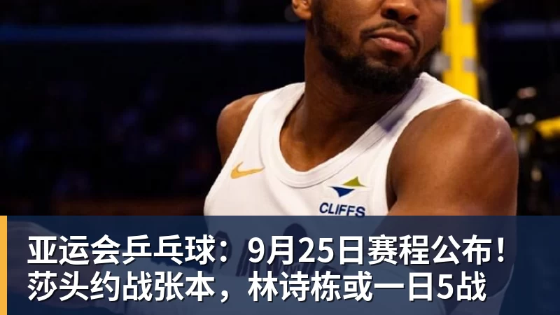 好博体育亚运会乒乓球：9月25日赛程公布！莎头约战张本，林诗栋或一日5战