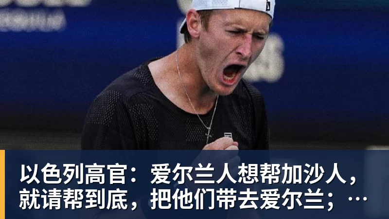 好博体育以色列高官：爱尔兰人想帮加沙人，就请帮到底，把他们带去爱尔兰；迁走加沙人是“花小钱省大钱”；面对“倒卖巴勒斯坦人”提问发出怪笑