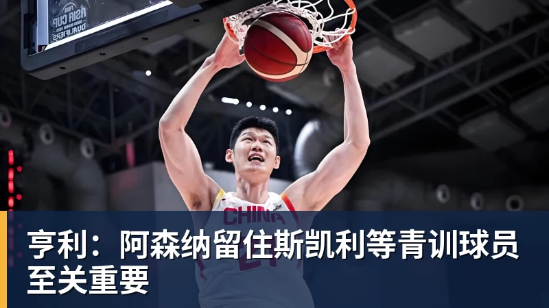 好博体育亨利：阿森纳留住斯凯利等青训球员至关重要
