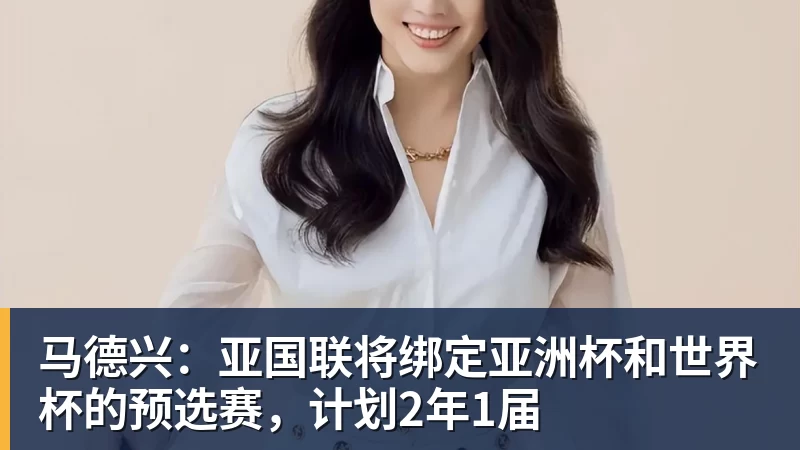 好博体育马德兴：亚国联将绑定亚洲杯和世界杯的预选赛，计划2年1届