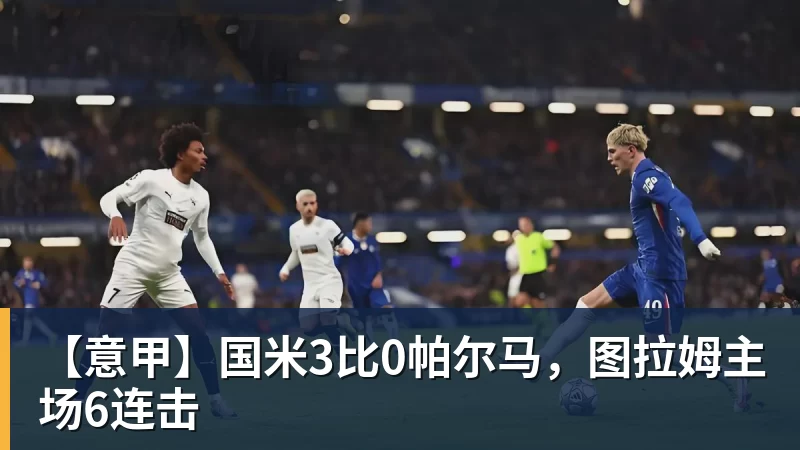好博体育【意甲】国米3比0帕尔马，图拉姆主场6连击