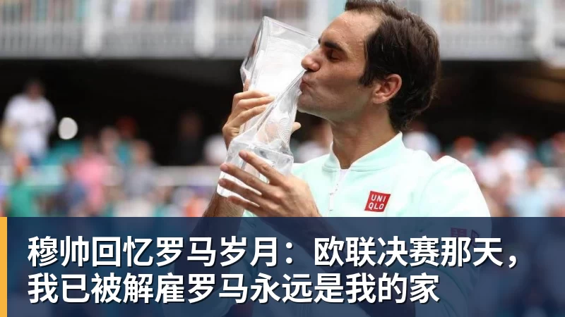 好博体育穆帅回忆罗马岁月:欧联决赛那天,我已被解雇罗马永远是我的家