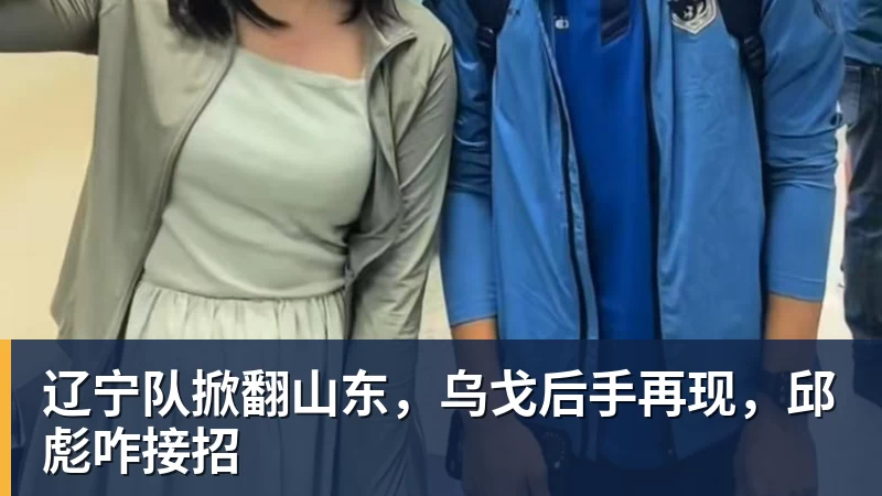 好博体育辽宁队掀翻山东,乌戈后手再现,邱彪咋接招