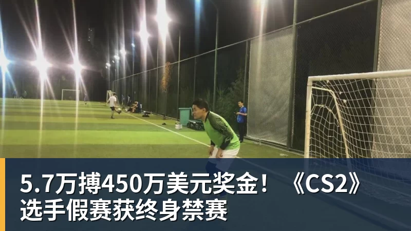 好博体育5.7万搏450万美元奖金!《CS2》选手假赛获终身禁赛